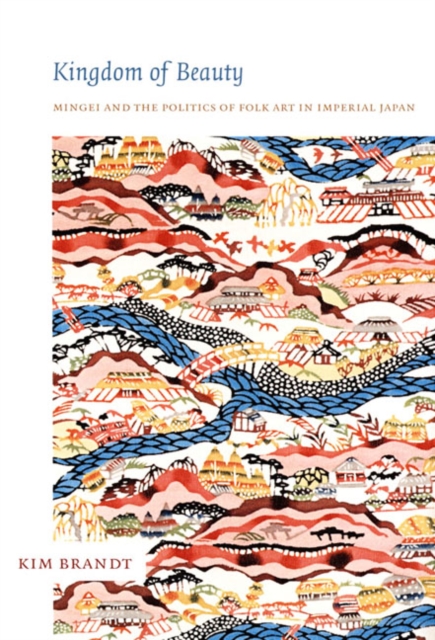 Kingdom of Beauty : Mingei and the Politics of Folk Art in Imperial Japan, Hardback Book