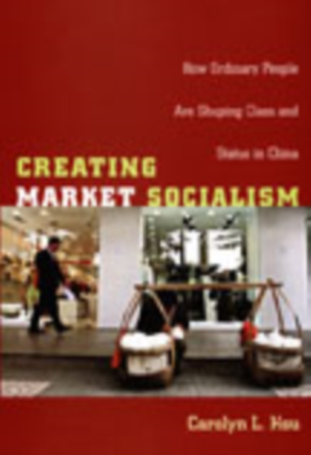 Creating Market Socialism : How Ordinary People Are Shaping Class and Status in China, Hardback Book