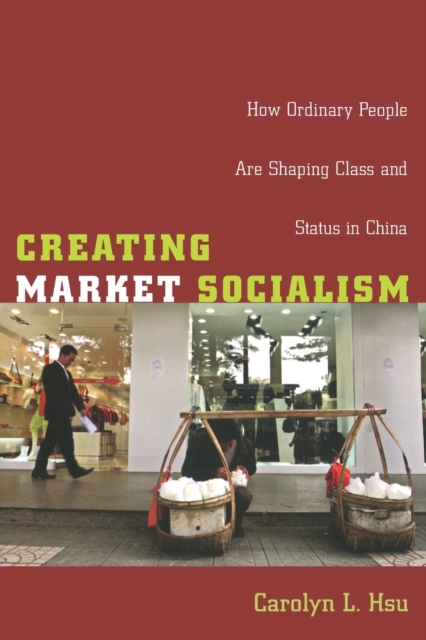 Creating Market Socialism : How Ordinary People Are Shaping Class and Status in China, Paperback / softback Book