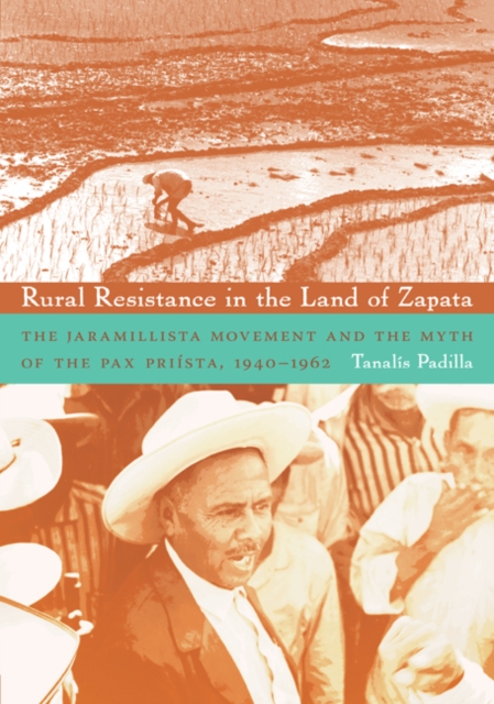 Rural Resistance in the Land of Zapata : The Jaramillista Movement and the Myth of the Pax Priista, 1940-1962, Hardback Book
