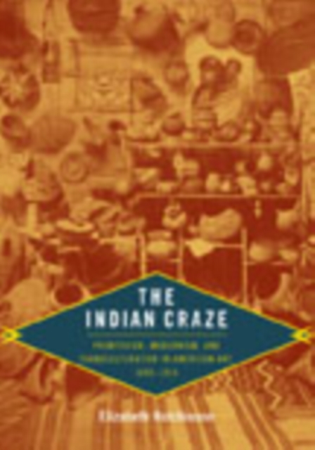 The Indian Craze : Primitivism, Modernism, and Transculturation in American Art, 1890-1915, Hardback Book