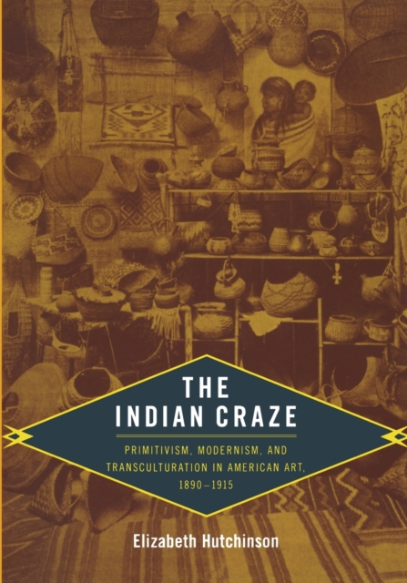 The Indian Craze : Primitivism, Modernism, and Transculturation in American Art, 1890-1915, Paperback / softback Book