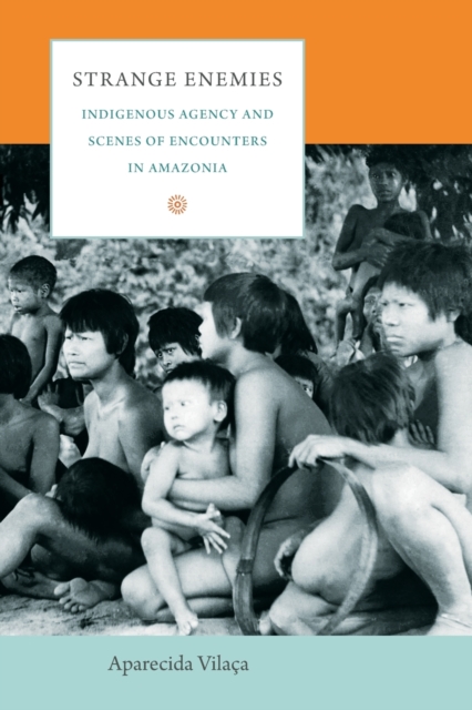 Strange Enemies : Indigenous Agency and Scenes of Encounters in Amazonia, Paperback / softback Book