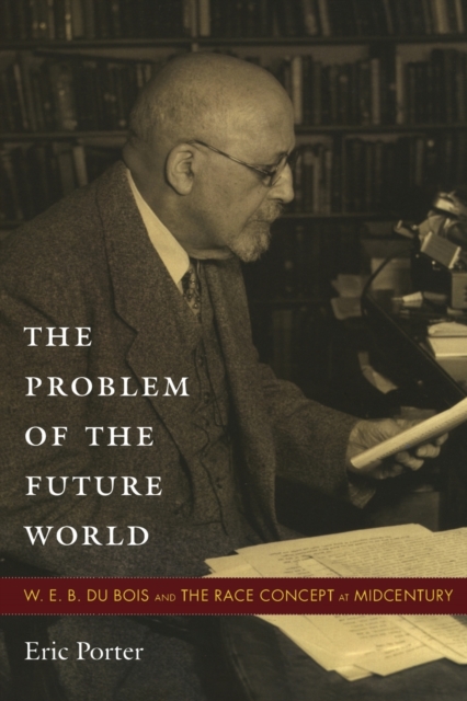 The Problem of the Future World : W. E. B. Du Bois and the Race Concept at Midcentury, Paperback / softback Book
