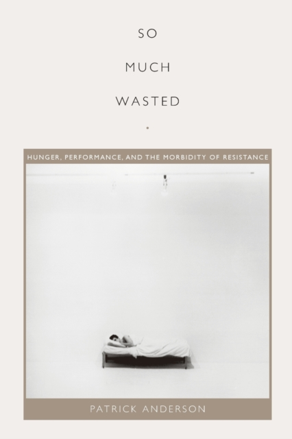 So Much Wasted : Hunger, Performance, and the Morbidity of Resistance, Paperback / softback Book
