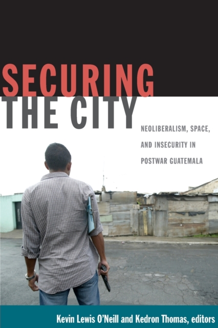 Securing the City : Neoliberalism, Space, and Insecurity in Postwar Guatemala, Paperback / softback Book