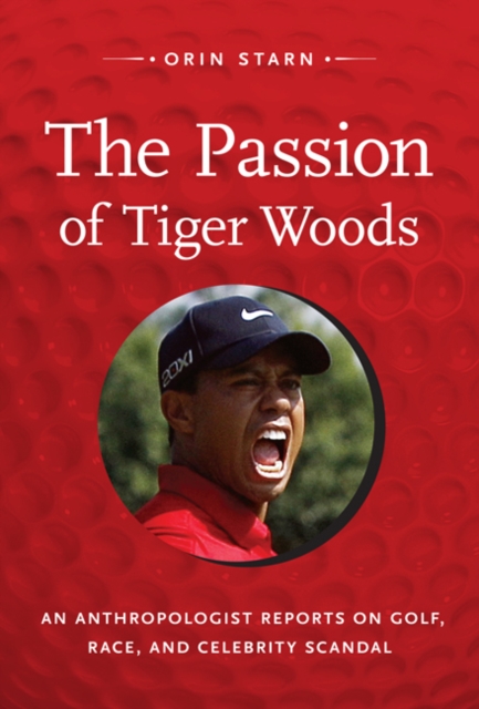 The Passion of Tiger Woods : An Anthropologist Reports on Golf, Race, and Celebrity Scandal, Hardback Book