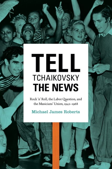 Tell Tchaikovsky the News : Rock 'n' Roll, the Labor Question, and the Musicians' Union, 1942-1968, Paperback / softback Book