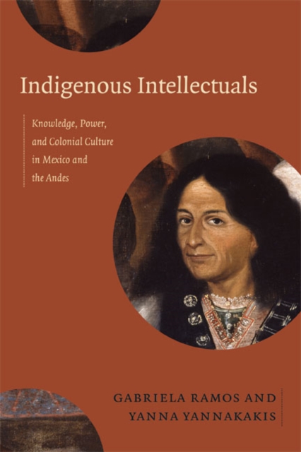 Indigenous Intellectuals : Knowledge, Power, and Colonial Culture in Mexico and the Andes, Hardback Book