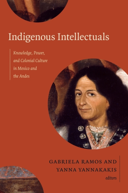 Indigenous Intellectuals : Knowledge, Power, and Colonial Culture in Mexico and the Andes, Paperback / softback Book