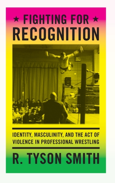 Fighting for Recognition : Identity, Masculinity, and the Act of Violence in Professional Wrestling, Hardback Book
