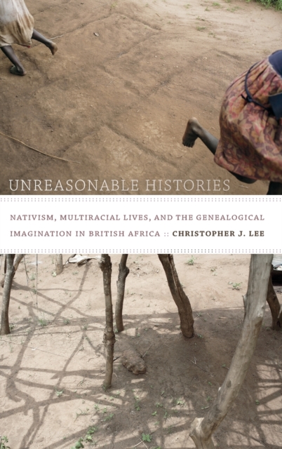 Unreasonable Histories : Nativism, Multiracial Lives, and the Genealogical Imagination in British Africa, Hardback Book