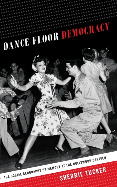Dance Floor Democracy : The Social Geography of Memory at the Hollywood Canteen, Hardback Book