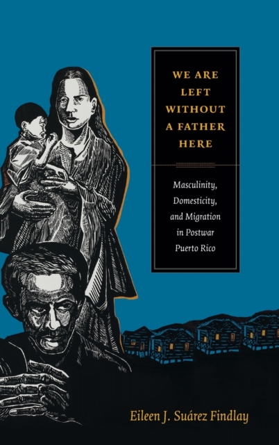 We Are Left without a Father Here : Masculinity, Domesticity, and Migration in Postwar Puerto Rico, Hardback Book