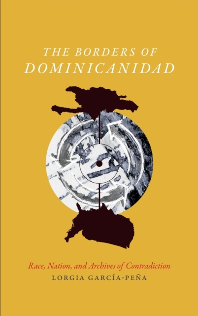 The Borders of Dominicanidad : Race, Nation, and Archives of Contradiction, Hardback Book