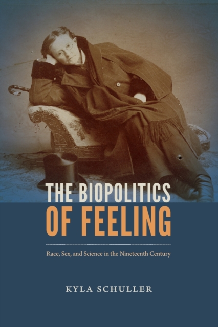 The Biopolitics of Feeling : Race, Sex, and Science in the Nineteenth Century, Paperback / softback Book