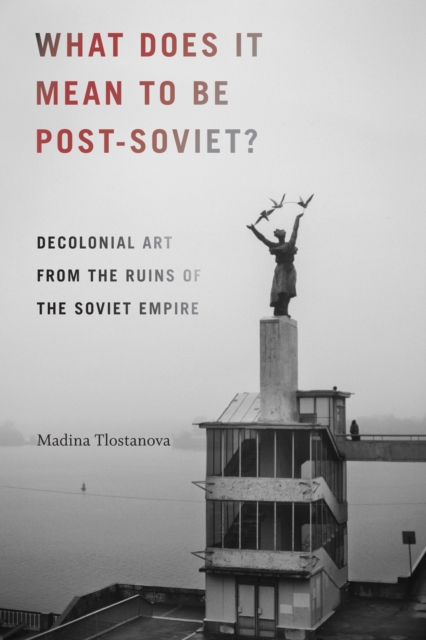 What Does It Mean to Be Post-Soviet? : Decolonial Art from the Ruins of the Soviet Empire, Hardback Book