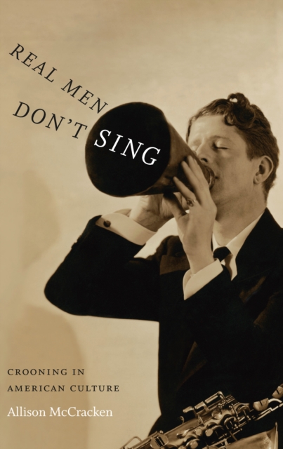 Real Men Don't Sing : Crooning in American Culture, PDF eBook