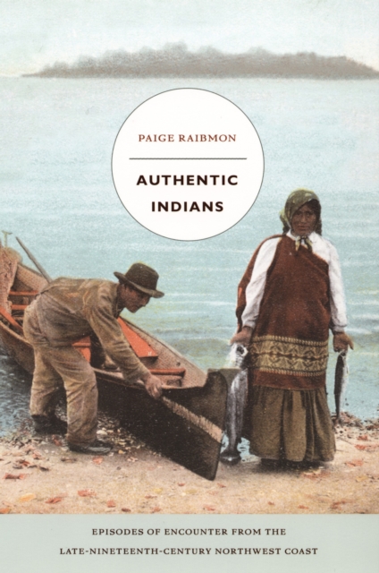 Authentic Indians : Episodes of Encounter from the Late-Nineteenth-Century Northwest Coast, PDF eBook