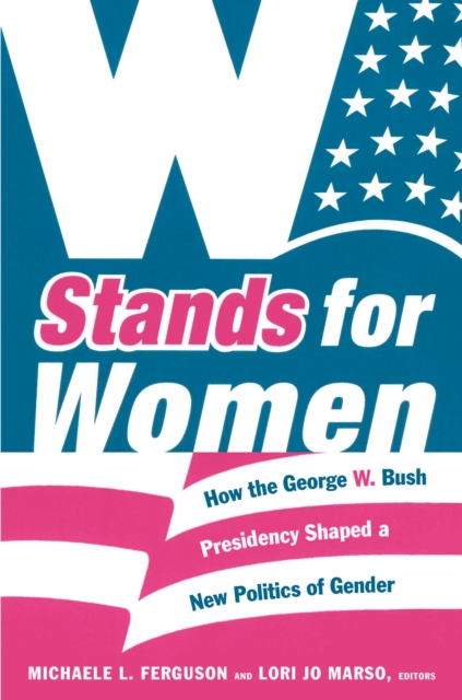 W Stands for Women : How the George W. Bush Presidency Shaped a New Politics of Gender, PDF eBook