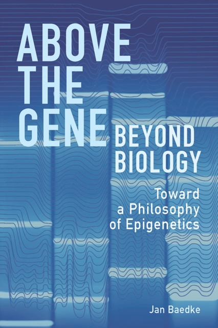 Above the Gene, Beyond Biology : Toward a Philosophy of Epigenetics, Hardback Book