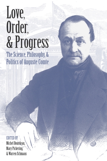 Love, Order, and Progress : The Science, Philosophy, and Politics of Auguste Comte, Hardback Book