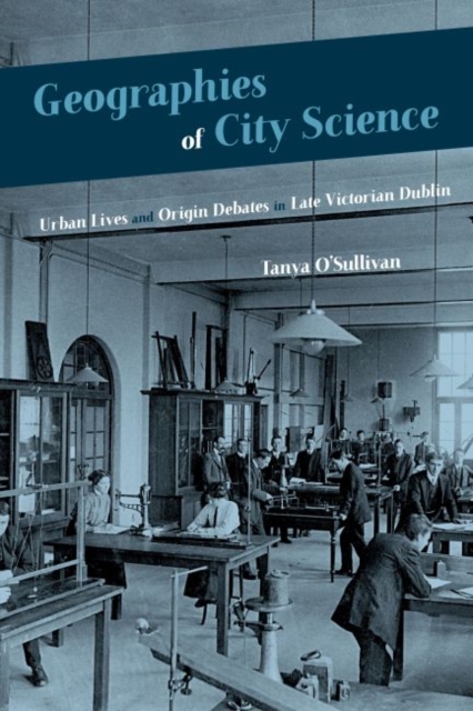 Geographies of City Science : Urban Lives and Origin Debates in Late Victorian Dublin, Hardback Book
