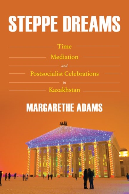 Steppe Dreams : Time, Mediation, and Postsocialist Celebrations in Kazakhstan, Hardback Book