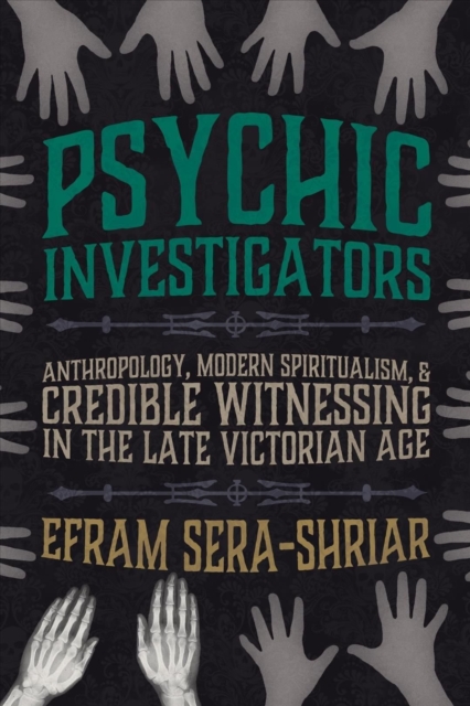 Psychic Investigators : Anthropology, Modern Spiritualism, and Credible Witnessing in the Late Victorian Age, Hardback Book