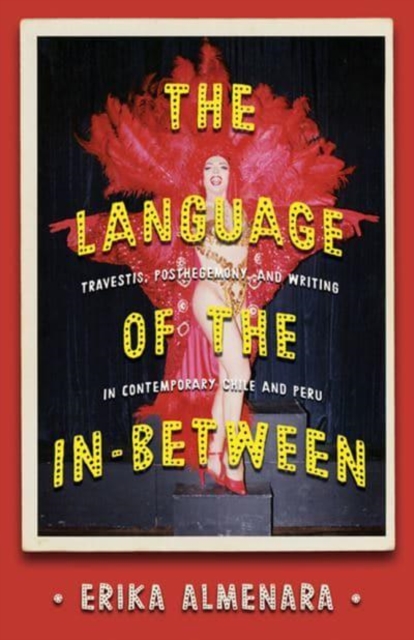 The Language of the In-Between : Transvestism, Subalternity, and Writing in Contemporary Chile and Peru, Hardback Book