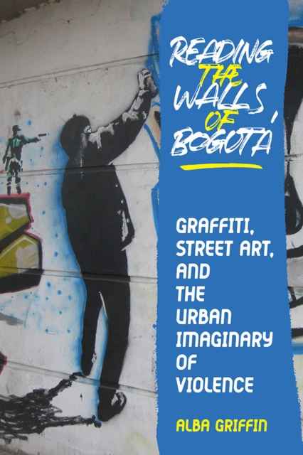 Reading the Walls of Bogota : Graffiti, Street Art, and the Urban Imaginary of Violence, Hardback Book