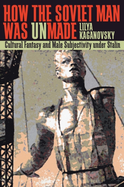 How the Soviet Man Was Unmade : Cultural Fantasy and Male Subjectivity Under Stalin, Paperback / softback Book