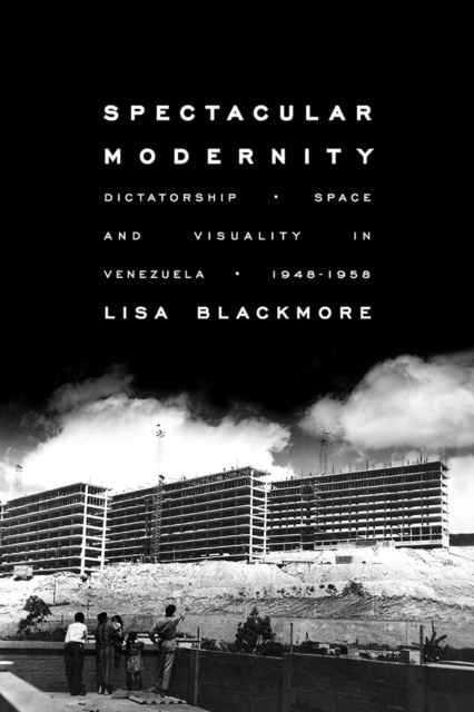 Spectacular Modernity : Dictatorship, Space, and Visuality in Venezuela, 1948-1958, Paperback / softback Book