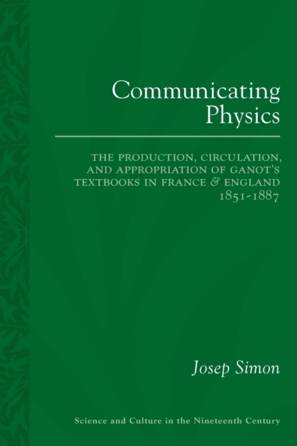 Communicating Physics : The Production, Circulation, and Appropriation of Ganot's Textbooks in France and England, 1851-1887, Paperback / softback Book