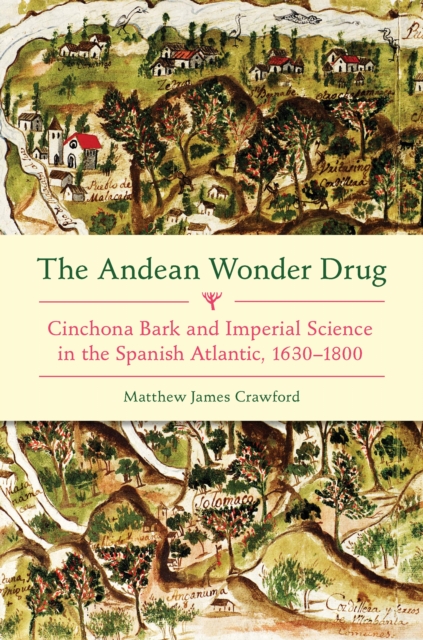 The Andean Wonder Drug : Cinchona Bark and Imperial Science in the Spanish Atlantic, 1630-1800, EPUB eBook