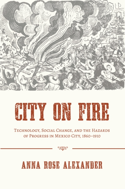 City on Fire : Technology, Social Change, and the Hazards of Progress in Mexico City, 1860-1910, EPUB eBook