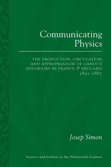 Communicating Physics : The Production, Circulation, and Appropriation of Ganot's Textbooks in France and England, 1851-1887, EPUB eBook