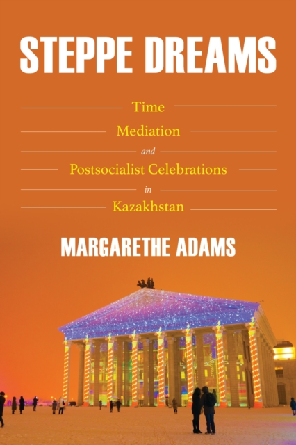 Steppe Dreams : Time, Mediation, and Postsocialist Celebrations in Kazakhstan, EPUB eBook