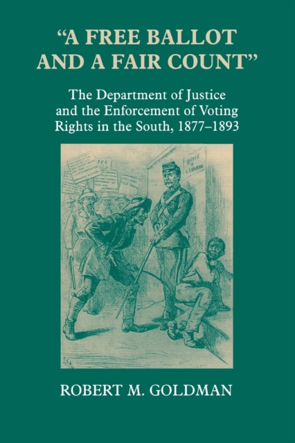 "A Free Ballot and a Fair Count" : The Department of Justice and the Enforcement of Voting Rights in the South , 1877-1893, Hardback Book
