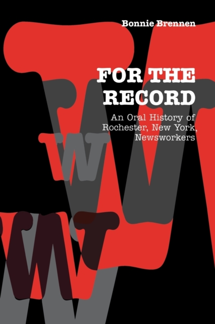 For the Record : An Oral History of Rochester, NY, Newsworkers, Paperback / softback Book