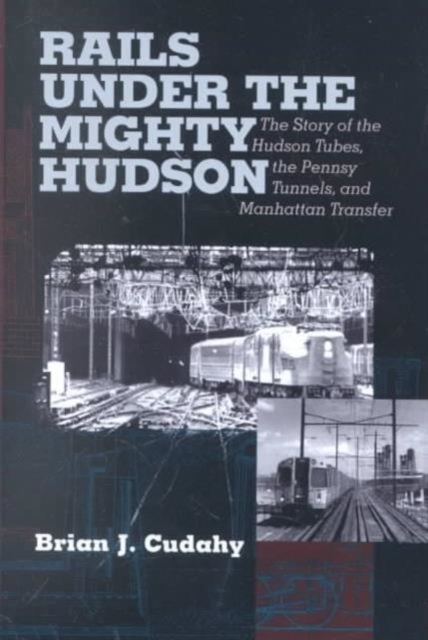 Rails Under the Mighty Hudson : The Story of the Hudson Tubes, the Pennsylvania Tunnels, and Manhattan Transfer, Hardback Book