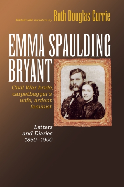 Emma Spaulding Bryant : Civil War Bride, Carpetbagger's Wife, Ardent Feminist: Letters 1860-1900, Paperback / softback Book