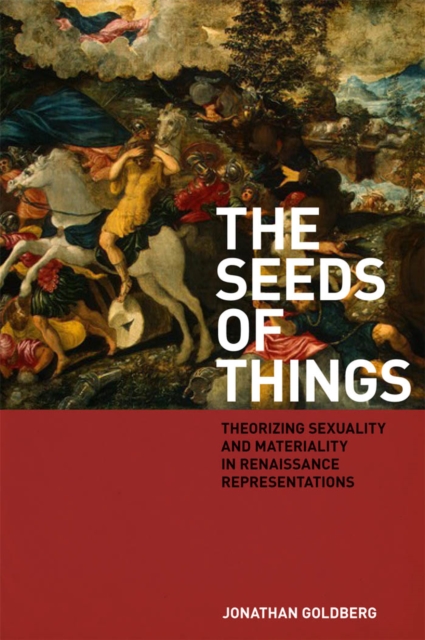 The Seeds of Things : Theorizing Sexuality and Materiality in Renaissance Representations, Hardback Book