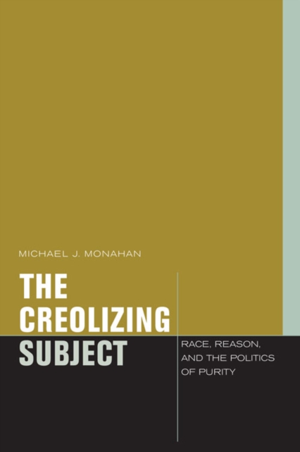 The Creolizing Subject : Race, Reason, and the Politics of Purity, Hardback Book