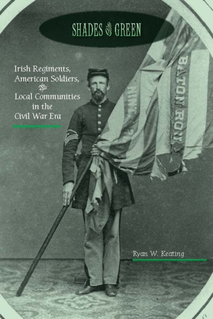 Shades of Green : Irish Regiments, American Soldiers, and Local Communities in the Civil War Era, EPUB eBook