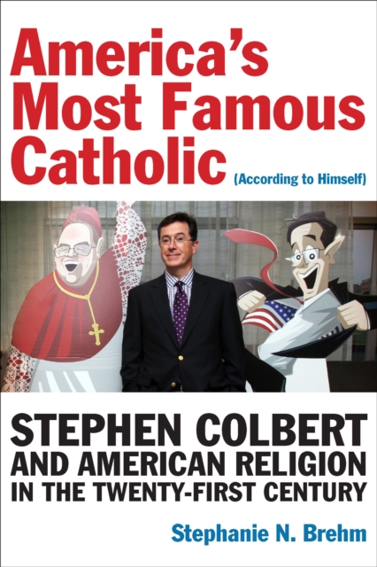 America’s Most Famous Catholic (According to Himself) : Stephen Colbert and American Religion in the Twenty-First Century, EPUB eBook