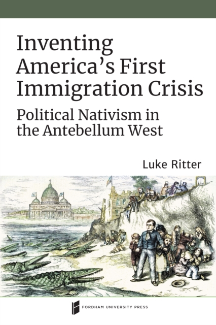 Inventing America's First Immigration Crisis : Political Nativism in the Antebellum West, Hardback Book