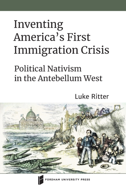 Inventing America's First Immigration Crisis : Political Nativism in the Antebellum West, Paperback / softback Book