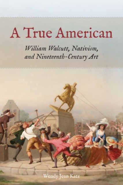 A True American : William Walcutt, Nativism, and Nineteenth-Century Art, Hardback Book