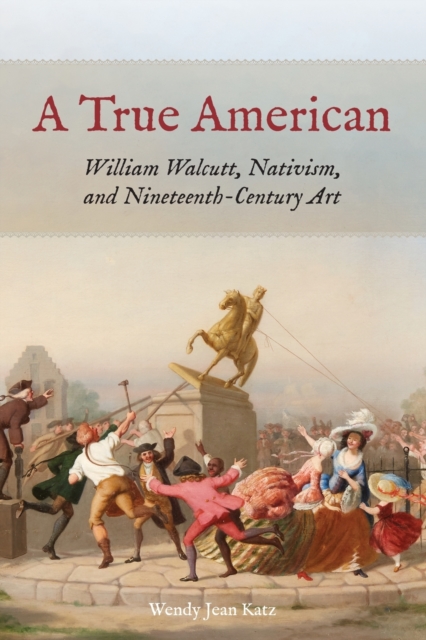 A True American : William Walcutt, Nativism, and Nineteenth-Century Art, Paperback / softback Book